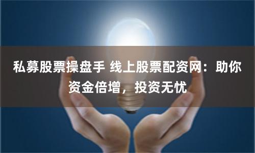 私募股票操盘手 线上股票配资网：助你资金倍增，投资无忧