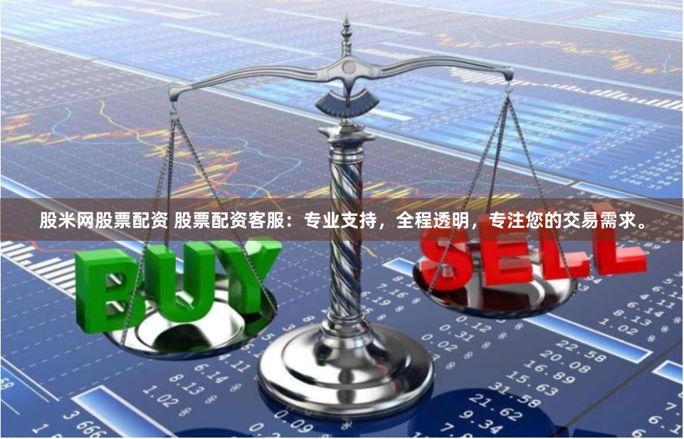 股米网股票配资 股票配资客服：专业支持，全程透明，专注您的交易需求。