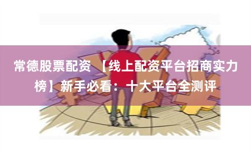 常德股票配资 【线上配资平台招商实力榜】新手必看：十大平台全测评