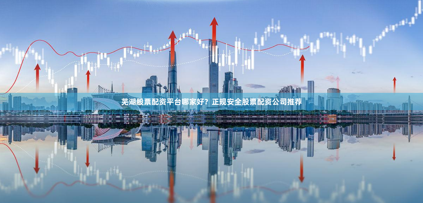 芜湖股票配资平台哪家好？正规安全股票配资公司推荐