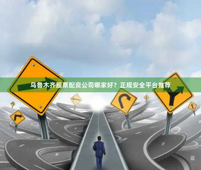 乌鲁木齐股票配资公司哪家好？正规安全平台推荐