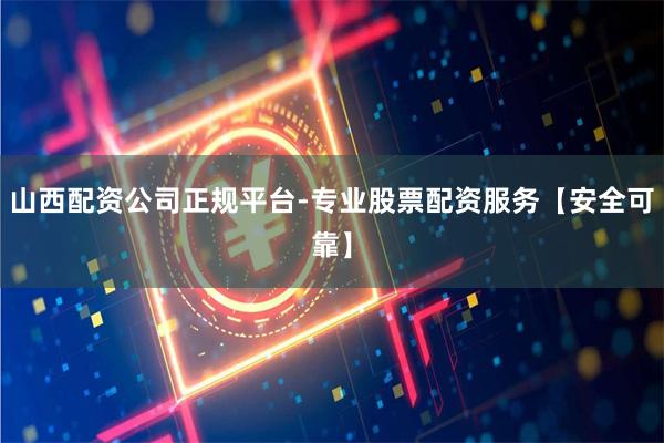山西配资公司正规平台-专业股票配资服务【安全可靠】