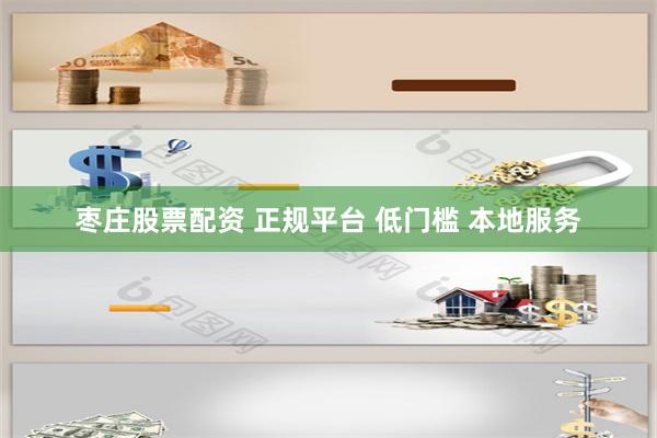 枣庄股票配资 正规平台 低门槛 本地服务